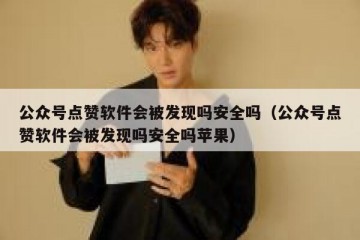 公众号点赞软件会被发现吗安全吗（公众号点赞软件会被发现吗安全吗苹果）