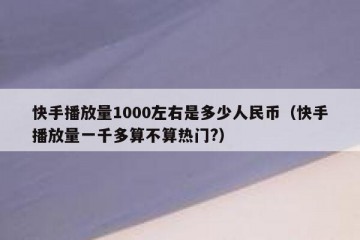 快手播放量1000左右是多少人民币（快手播放量一千多算不算热门?）