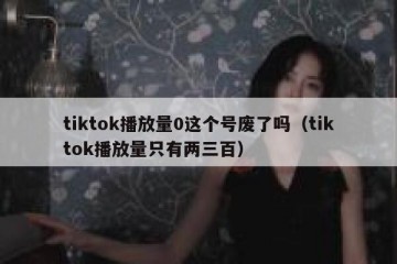 tiktok播放量0这个号废了吗（tiktok播放量只有两三百）