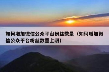 如何增加微信公众平台粉丝数量（如何增加微信公众平台粉丝数量上限）