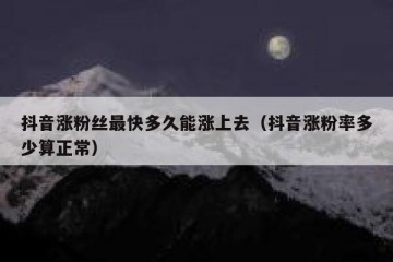 抖音涨粉丝最快多久能涨上去（抖音涨粉率多少算正常）