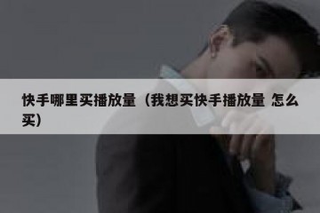 快手哪里买播放量（我想买快手播放量 怎么买）