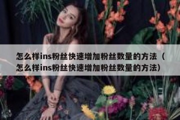怎么样ins粉丝快速增加粉丝数量的方法（怎么样ins粉丝快速增加粉丝数量的方法）