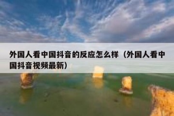 外国人看中国抖音的反应怎么样（外国人看中国抖音视频最新）