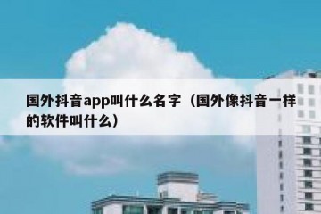 国外抖音app叫什么名字（国外像抖音一样的软件叫什么）