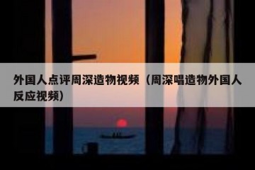 外国人点评周深造物视频（周深唱造物外国人反应视频）