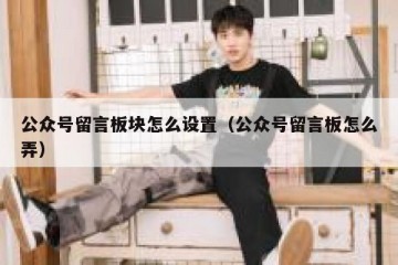 公众号留言板块怎么设置（公众号留言板怎么弄）