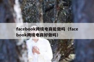 facebook跨境电商能做吗（facebook跨境电商好做吗）