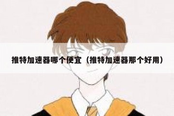 推特加速器哪个便宜（推特加速器那个好用）