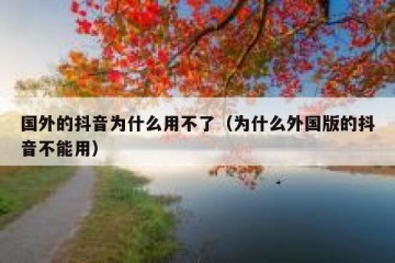 国外的抖音为什么用不了（为什么外国版的抖音不能用）