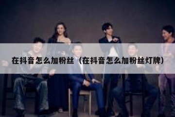 在抖音怎么加粉丝（在抖音怎么加粉丝灯牌）