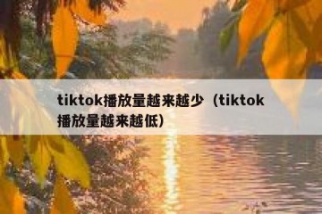tiktok播放量越来越少（tiktok播放量越来越低）