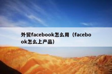 外贸facebook怎么用（facebook怎么上产品）