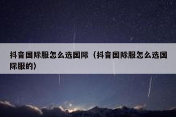 抖音国际服怎么选国际（抖音国际服怎么选国际服的）