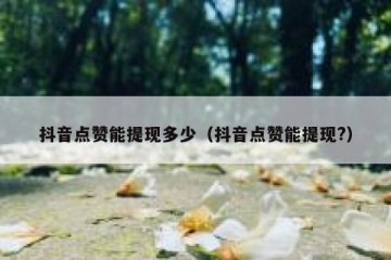 抖音点赞能提现多少（抖音点赞能提现?）