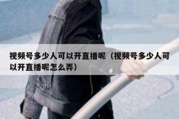 视频号多少人可以开直播呢（视频号多少人可以开直播呢怎么弄）