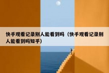快手观看记录别人能看到吗（快手观看记录别人能看到吗知乎）