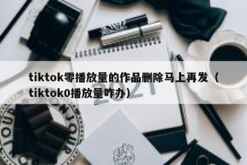 tiktok零播放量的作品删除马上再发（tiktok0播放量咋办）
