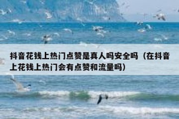 抖音花钱上热门点赞是真人吗安全吗（在抖音上花钱上热门会有点赞和流量吗）