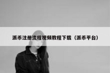 派币注册流程视频教程下载（派币平台）