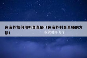 在海外如何用抖音直播（在海外抖音直播的方法）