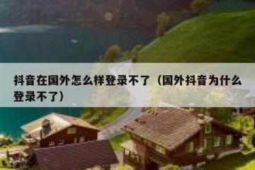 抖音在国外怎么样登录不了（国外抖音为什么登录不了）
