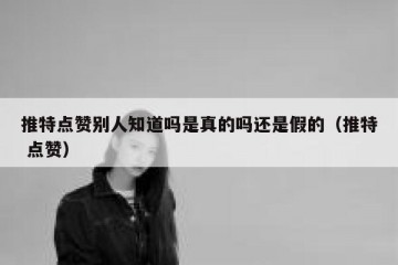 推特点赞别人知道吗是真的吗还是假的（推特 点赞）