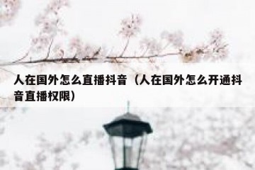 人在国外怎么直播抖音（人在国外怎么开通抖音直播权限）