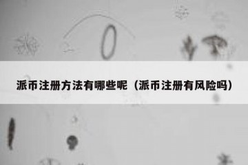 派币注册方法有哪些呢（派币注册有风险吗）