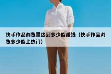 快手作品浏览量达到多少能赚钱（快手作品浏览多少能上热门）