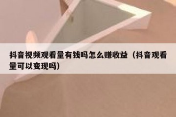 抖音视频观看量有钱吗怎么赚收益（抖音观看量可以变现吗）