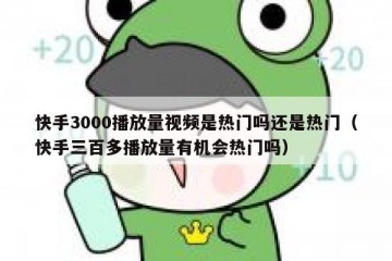 快手3000播放量视频是热门吗还是热门（快手三百多播放量有机会热门吗）