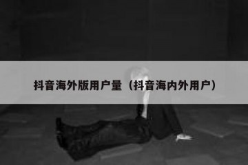 抖音海外版用户量（抖音海内外用户）