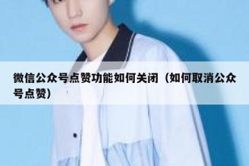 微信公众号点赞功能如何关闭（如何取消公众号点赞）