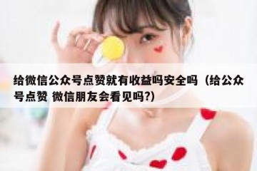 给微信公众号点赞就有收益吗安全吗（给公众号点赞 微信朋友会看见吗?）