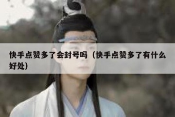 快手点赞多了会封号吗（快手点赞多了有什么好处）