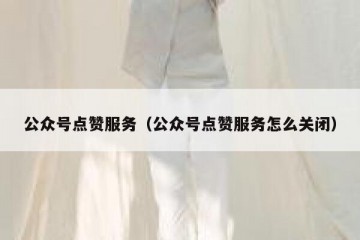 公众号点赞服务（公众号点赞服务怎么关闭）
