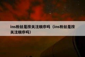 ins粉丝是按关注顺序吗（ins粉丝是按关注顺序吗）