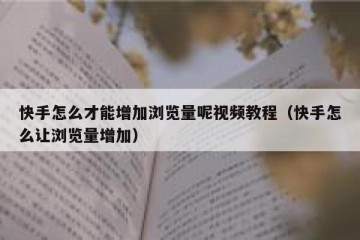 快手怎么才能增加浏览量呢视频教程（快手怎么让浏览量增加）