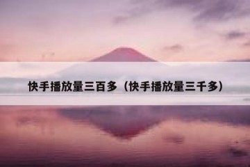 快手播放量三百多（快手播放量三千多）