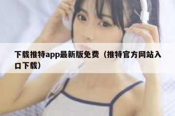 下载推特app最新版免费（推特官方网站入口下载）