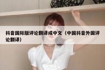 抖音国际版评论翻译成中文（中国抖音外国评论翻译）