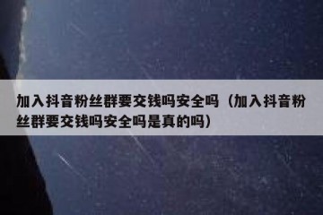 加入抖音粉丝群要交钱吗安全吗（加入抖音粉丝群要交钱吗安全吗是真的吗）