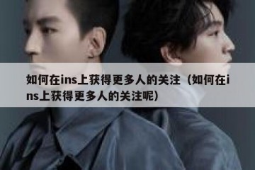 如何在ins上获得更多人的关注（如何在ins上获得更多人的关注呢）