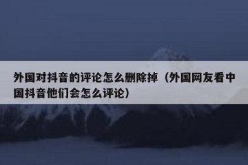 外国对抖音的评论怎么删除掉（外国网友看中国抖音他们会怎么评论）