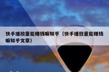 快手播放量能赚钱嘛知乎（快手播放量能赚钱嘛知乎文章）