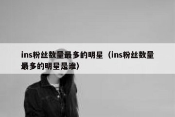 ins粉丝数量最多的明星（ins粉丝数量最多的明星是谁）