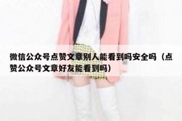 微信公众号点赞文章别人能看到吗安全吗（点赞公众号文章好友能看到吗）