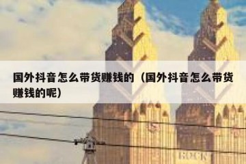 国外抖音怎么带货赚钱的（国外抖音怎么带货赚钱的呢）