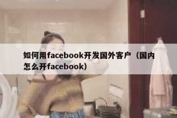 如何用facebook开发国外客户（国内怎么开facebook）